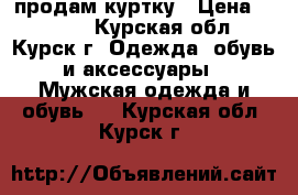 продам куртку › Цена ­ 4 000 - Курская обл., Курск г. Одежда, обувь и аксессуары » Мужская одежда и обувь   . Курская обл.,Курск г.